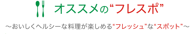 オススメの“フレスポ”　〜おいしくヘルシーな料理が味わえる“フレッシュ”な“スポット”〜