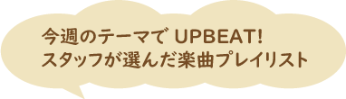 今週のテーマでUPBEAT!スタッフが選んだ楽曲プレイリスト
	